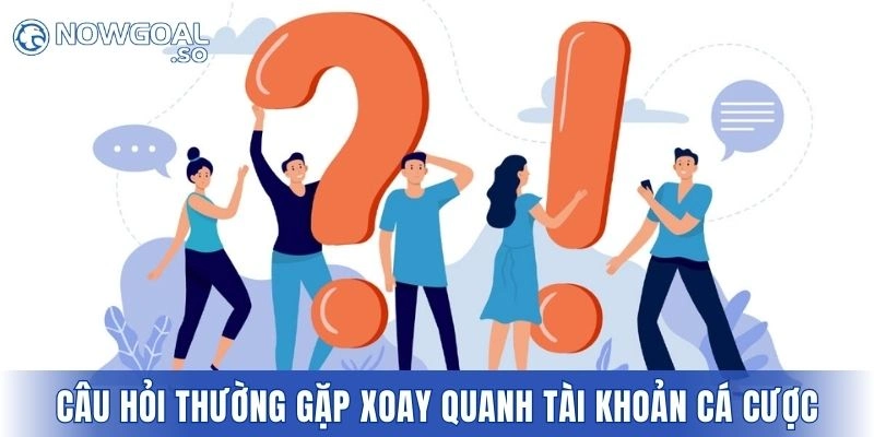 Câu hỏi thường gặp xoay quanh vấn đề tài khoản cá cược