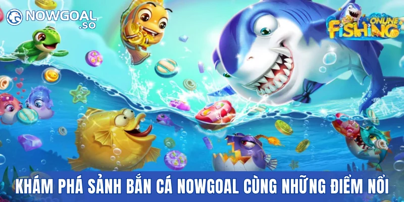 Khám phá sảnh bắn cá NOWGOAL cùng những điểm nổi