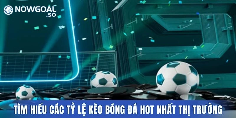 Tìm hiểu các tỷ lệ kèo bóng đá hot nhất thị trường